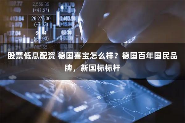 股票低息配资 德国喜宝怎么样？德国百年国民品牌，新国标标杆
