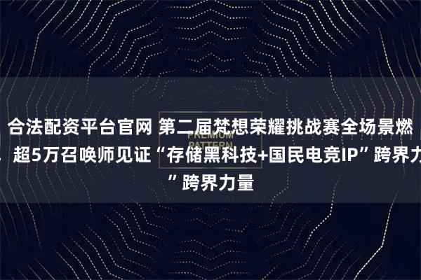 合法配资平台官网 第二届梵想荣耀挑战赛全场景燃动，超5万召唤师见证“存储黑科技+国民电竞IP”跨界力量
