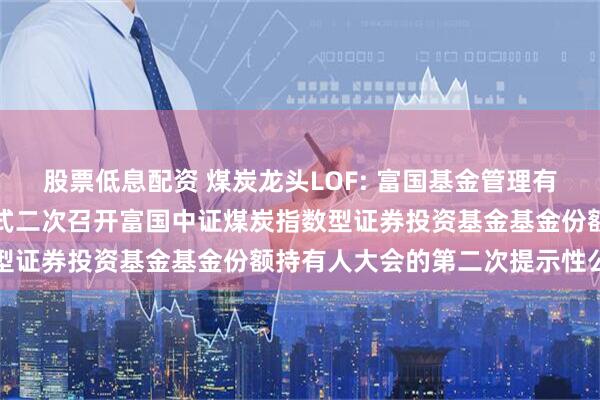 股票低息配资 煤炭龙头LOF: 富国基金管理有限公司关于以通讯会议方式二次召开富国中证煤炭指数型证券投资基金基金份额持有人大会的第二次提示性公告