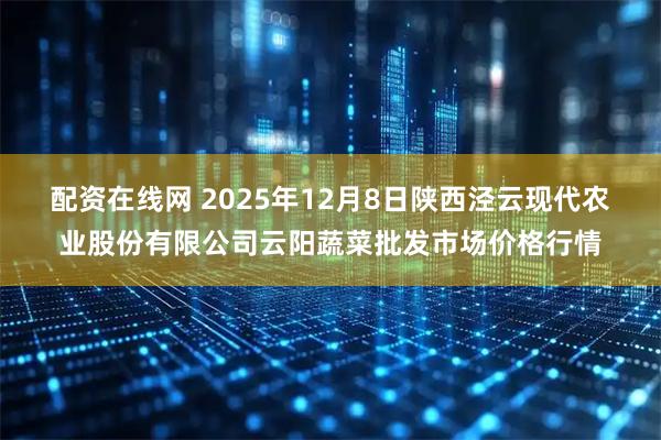 配资在线网 2025年12月8日陕西泾云现代农业股份有限公司云阳蔬菜批发市场价格行情