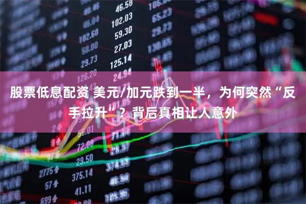 股票低息配资 美元/加元跌到一半，为何突然“反手拉升”？背后真相让人意外