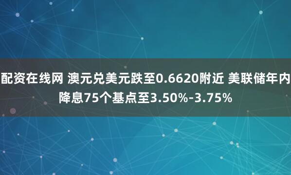 配资在线网 澳元兑美元跌至0.6620附近 美联储年内降息75个基点至3.50%-3.75%