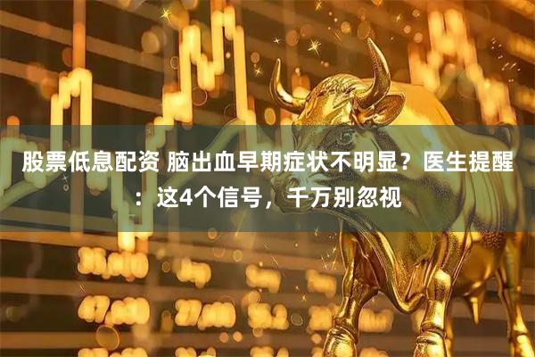股票低息配资 脑出血早期症状不明显？医生提醒：这4个信号，千万别忽视