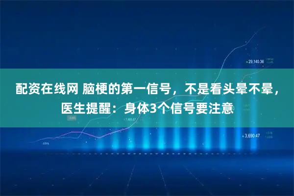 配资在线网 脑梗的第一信号，不是看头晕不晕，医生提醒：身体3个信号要注意