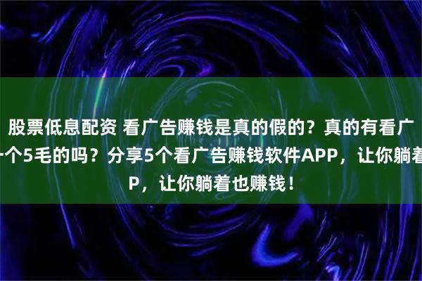 股票低息配资 看广告赚钱是真的假的？真的有看广告赚钱一个5毛的吗？分享5个看广告赚钱软件APP，让你躺着也赚钱！