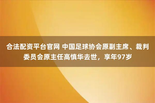 合法配资平台官网 中国足球协会原副主席、裁判委员会原主任高慎华去世，享年97岁