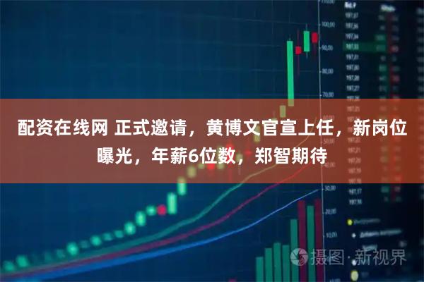 配资在线网 正式邀请，黄博文官宣上任，新岗位曝光，年薪6位数，郑智期待
