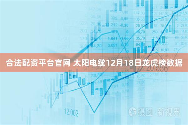 合法配资平台官网 太阳电缆12月18日龙虎榜数据