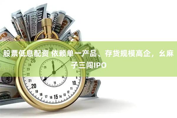 股票低息配资 依赖单一产品、存货规模高企，幺麻子三闯IPO