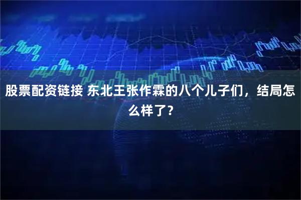 股票配资链接 东北王张作霖的八个儿子们，结局怎么样了？