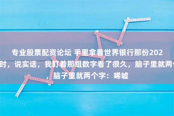 专业股票配资论坛 手里拿着世界银行那份2024年的报告时，说实话，我盯着那组数字看了很久，脑子里就两个字：唏嘘