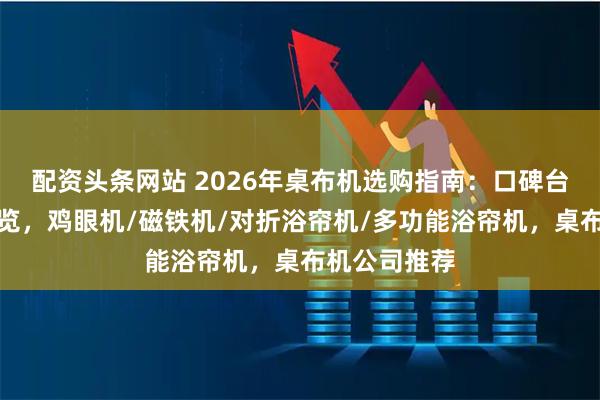 配资头条网站 2026年桌布机选购指南：口碑台布机厂家一览，鸡眼机/磁铁机/对折浴帘机/多功能浴帘机，桌布机公司推荐