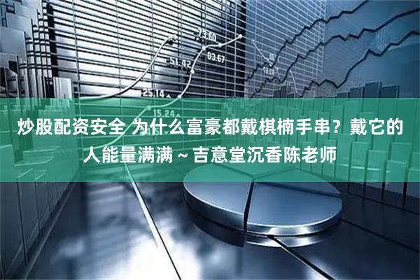 炒股配资安全 为什么富豪都戴棋楠手串？戴它的人能量满满～吉意堂沉香陈老师
