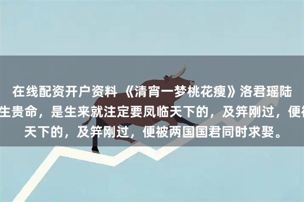 在线配资开户资料 《清宵一梦桃花瘦》洛君瑶陆昭明小说：洛君瑶天生贵命，是生来就注定要凤临天下的，及笄刚过，便被两国国君同时求娶。